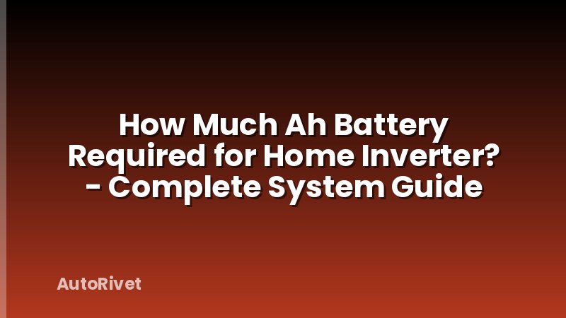 How Much Ah Battery Required for Home Inverter? - Complete System Guide