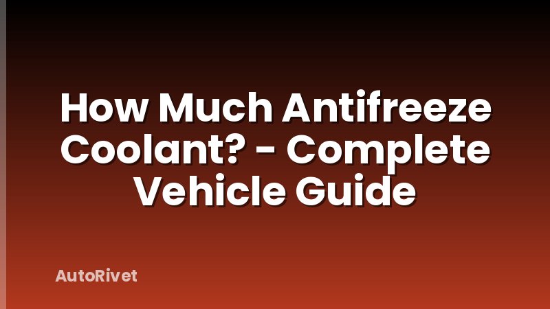 How Much Antifreeze Coolant? - Complete Vehicle Guide