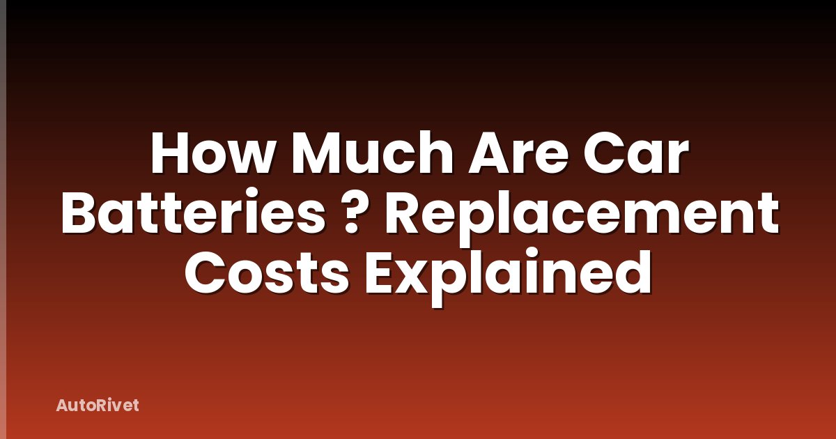 How Much Are Car Batteries ? Replacement Costs Explained