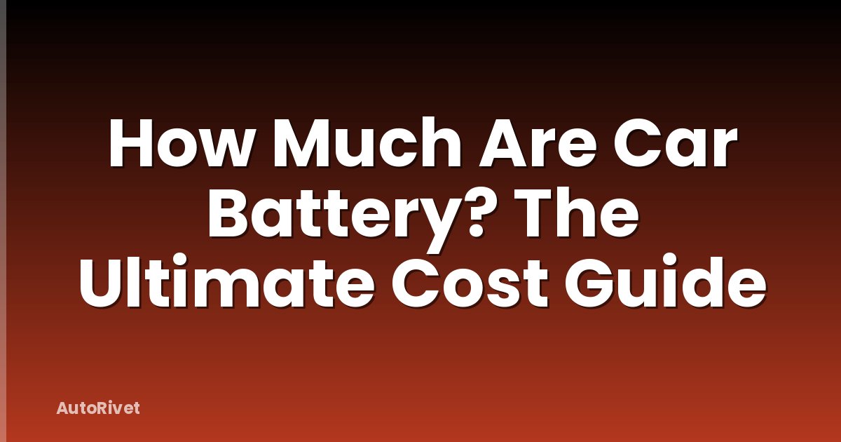 How Much Are Car Battery? The Ultimate Cost Guide