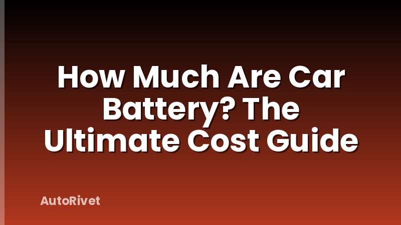 How Much Are Car Battery? The Ultimate Cost Guide
