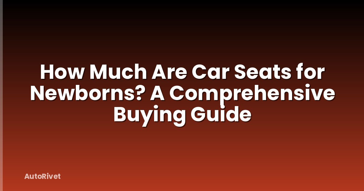 How Much Are Car Seats for Newborns? A Comprehensive Buying Guide
