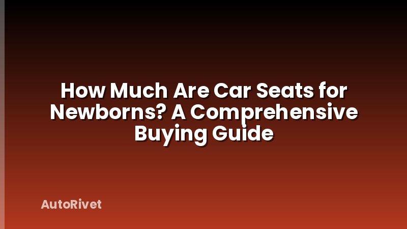 How Much Are Car Seats for Newborns? A Comprehensive Buying Guide