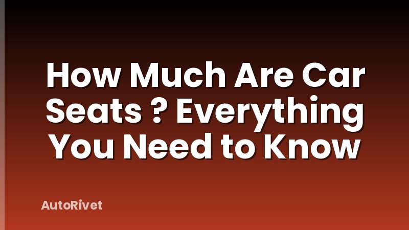 How Much Are Car Seats ? Everything You Need to Know