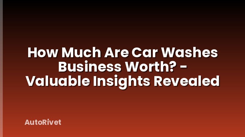 How Much Are Car Washes Business Worth? - Valuable Insights Revealed