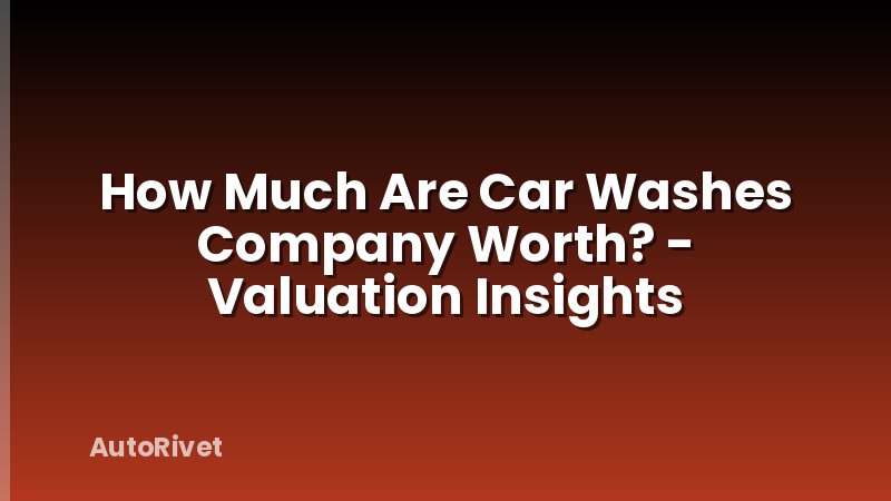 How Much Are Car Washes Company Worth? - Valuation Insights