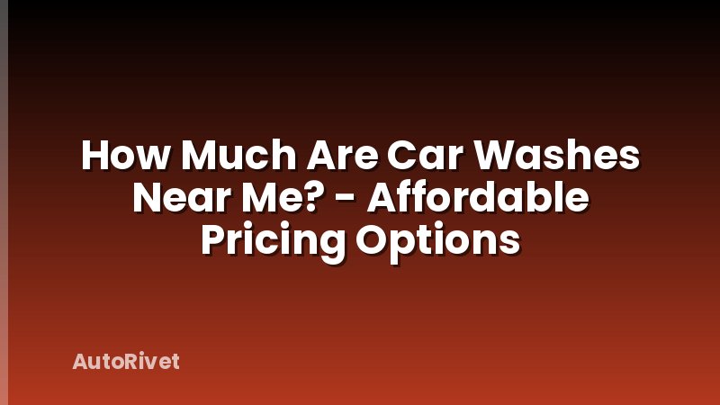 How Much Are Car Washes Near Me? - Affordable Pricing Options