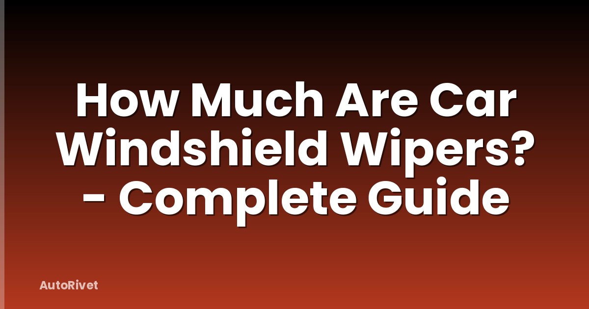 How Much Are Car Windshield Wipers? - Complete Guide