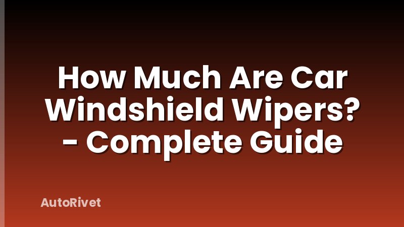 How Much Are Car Windshield Wipers? - Complete Guide