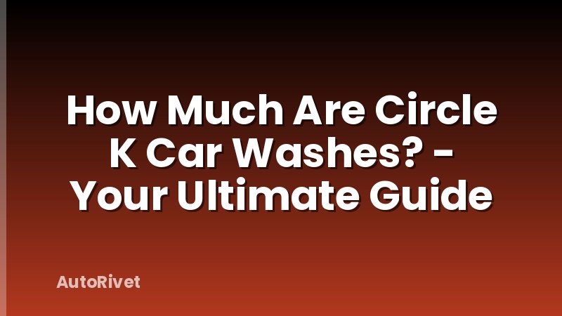 How Much Are Circle K Car Washes? - Your Ultimate Guide