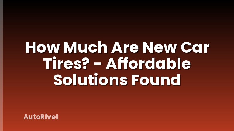 How Much Are New Car Tires? - Affordable Solutions Found