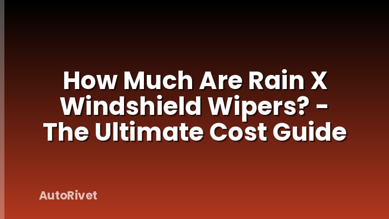 How Much Are Rain X Windshield Wipers? - The Ultimate Cost Guide