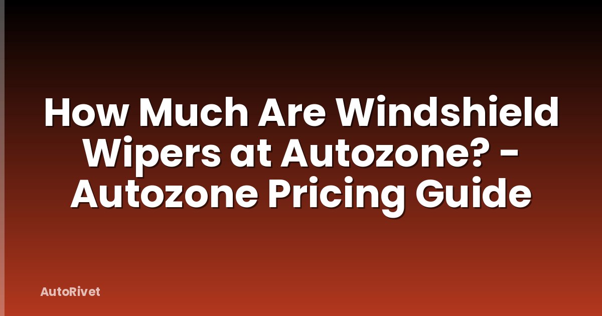How Much Are Windshield Wipers at Autozone? - Autozone Pricing Guide