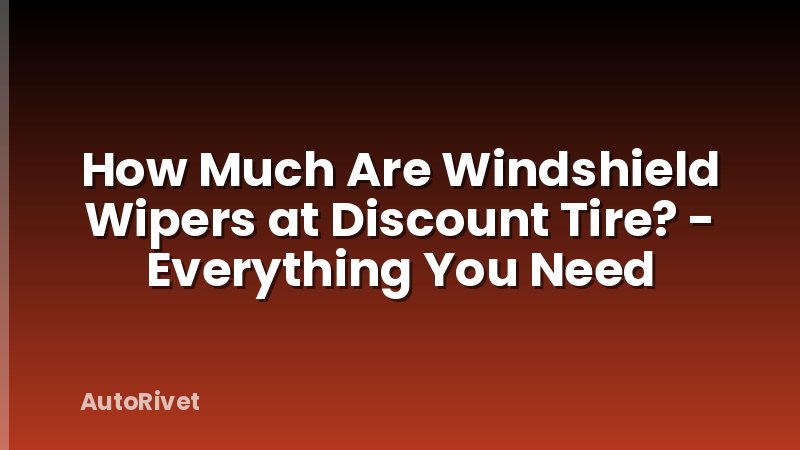 How Much Are Windshield Wipers at Discount Tire? - Everything You Need