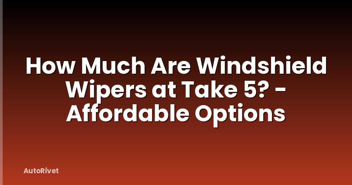 How Much Are Windshield Wipers at Take 5? - Affordable Options