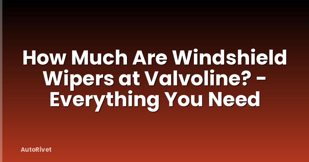 How Much Are Windshield Wipers at Valvoline? - Everything You Need