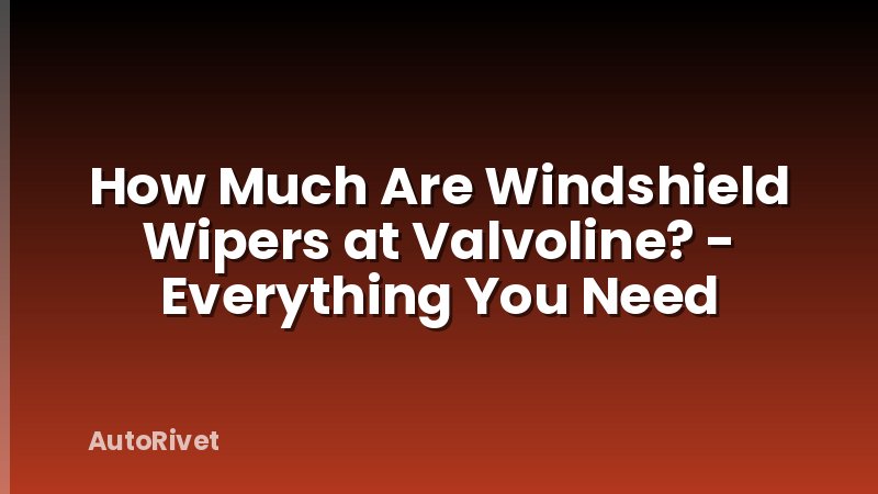 How Much Are Windshield Wipers at Valvoline? - Everything You Need