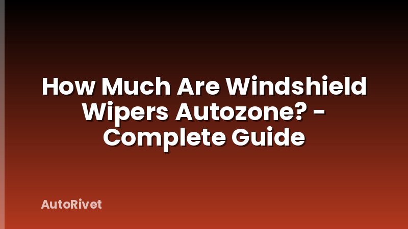 How Much Are Windshield Wipers Autozone? - Complete Guide