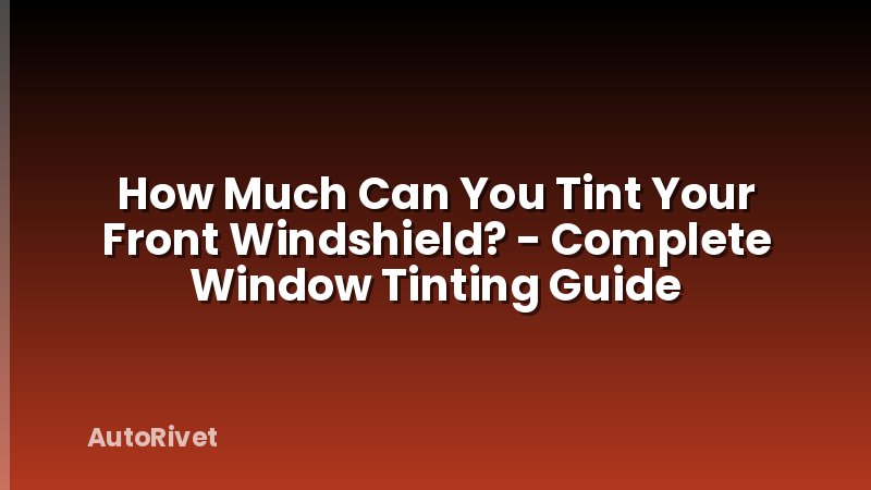 How Much Can You Tint Your Front Windshield? - Complete Window Tinting Guide