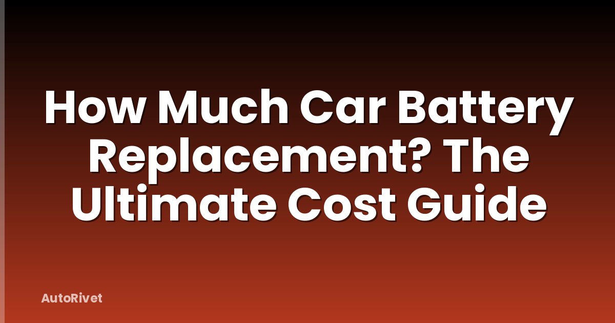 How Much Car Battery Replacement? The Ultimate Cost Guide