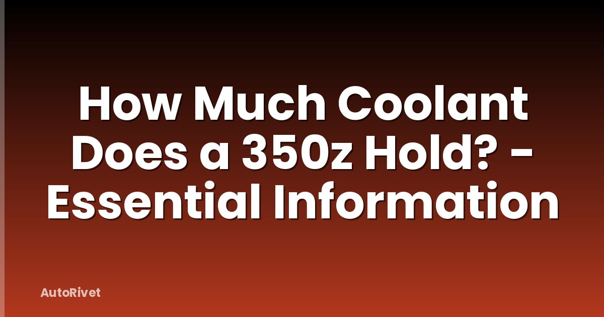 How Much Coolant Does a 350z Hold? - Essential Information