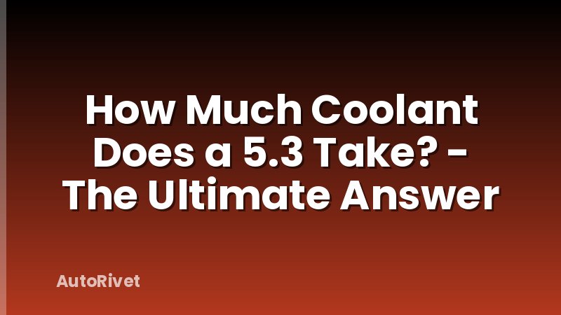 How Much Coolant Does a 5.3 Take? - The Ultimate Answer