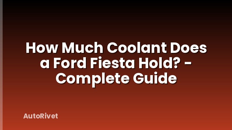 How Much Coolant Does a Ford Fiesta Hold? - Complete Guide