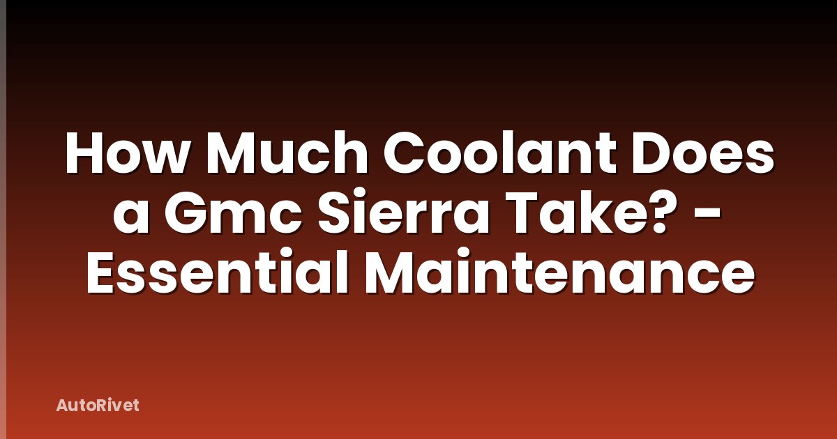 How Much Coolant Does a Gmc Sierra Take? - Essential Maintenance