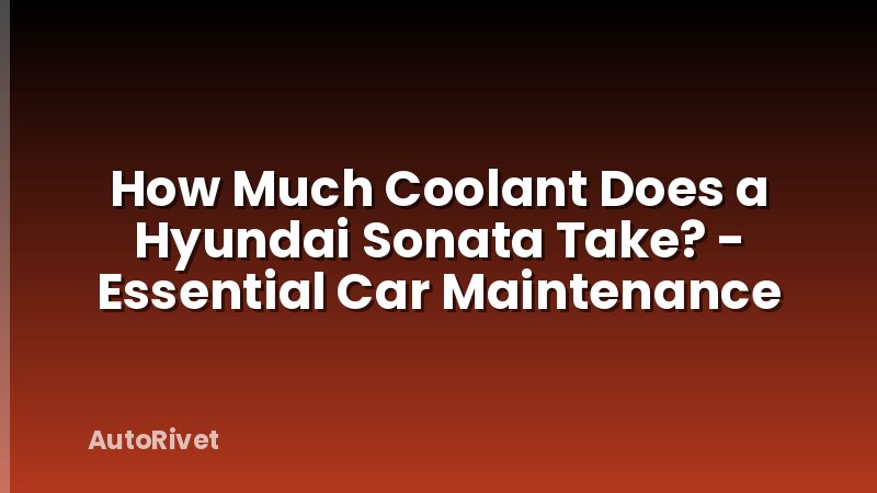 How Much Coolant Does a Hyundai Sonata Take? - Essential Car Maintenance