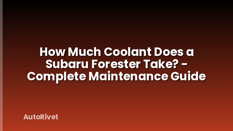 How Much Coolant Does a Subaru Forester Take? - Complete Maintenance Guide