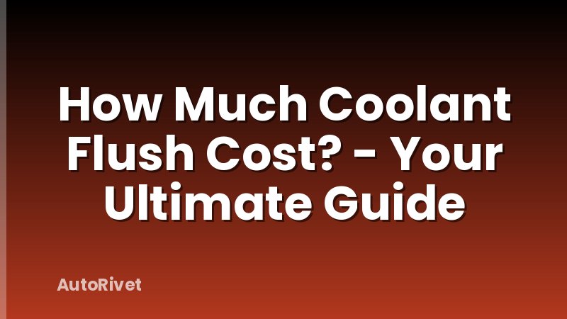 How Much Coolant Flush Cost? - Your Ultimate Guide