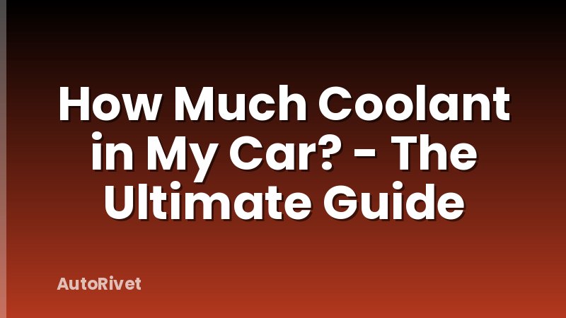 How Much Coolant in My Car? - The Ultimate Guide