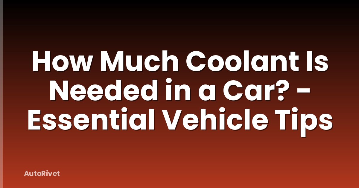 How Much Coolant Is Needed in a Car? - Essential Vehicle Tips
