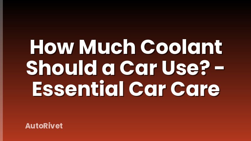 How Much Coolant Should a Car Use? - Essential Car Care