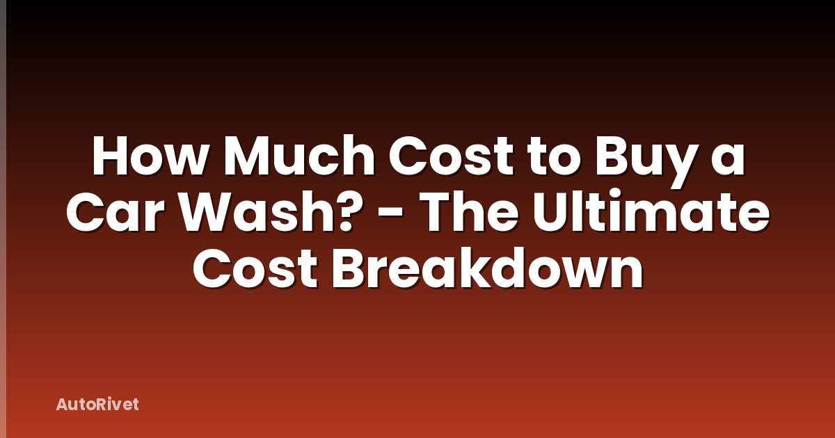 How Much Cost to Buy a Car Wash? - The Ultimate Cost Breakdown