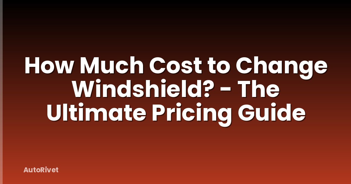 How Much Cost to Change Windshield? - The Ultimate Pricing Guide