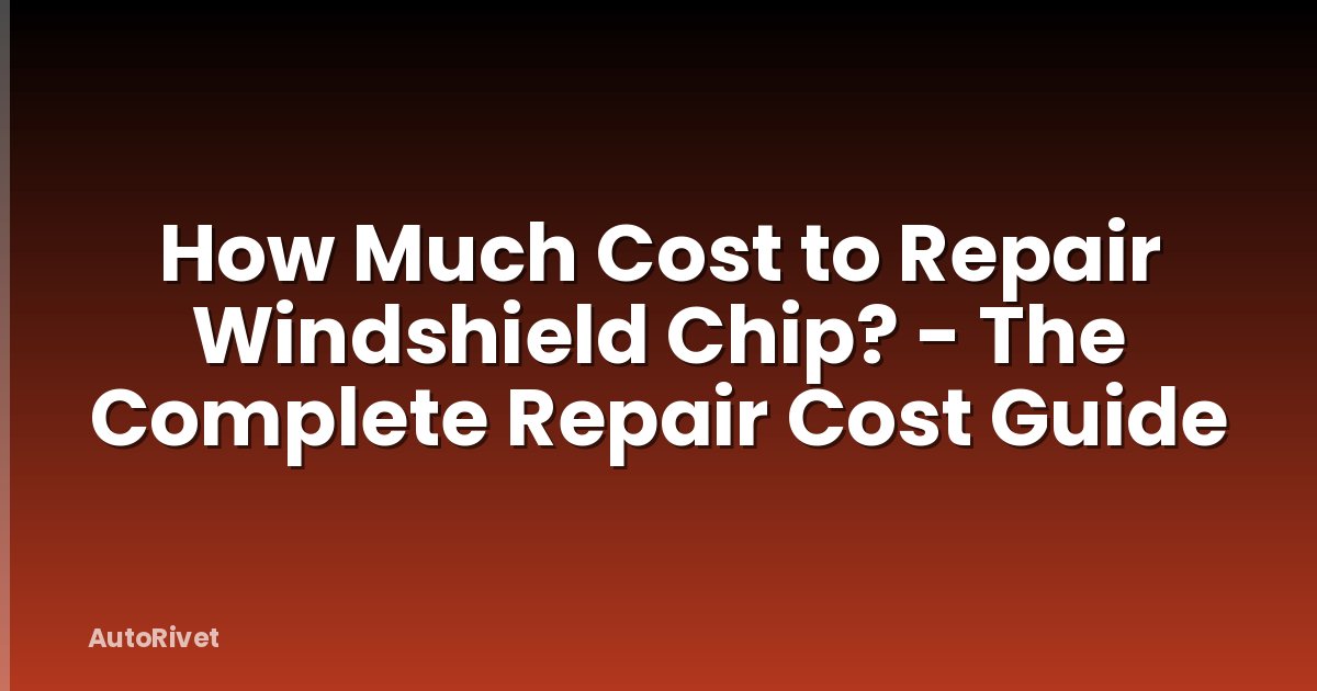 How Much Cost to Repair Windshield Chip? - The Complete Repair Cost Guide