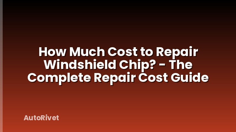 How Much Cost to Repair Windshield Chip? - The Complete Repair Cost Guide