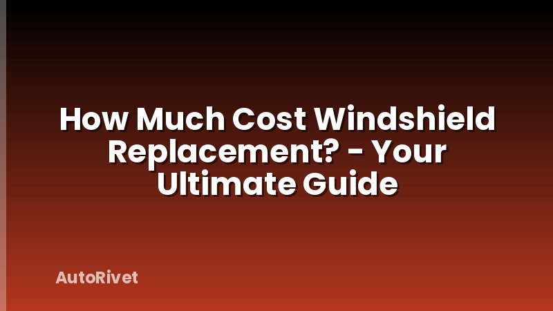 How Much Cost Windshield Replacement? - Your Ultimate Guide