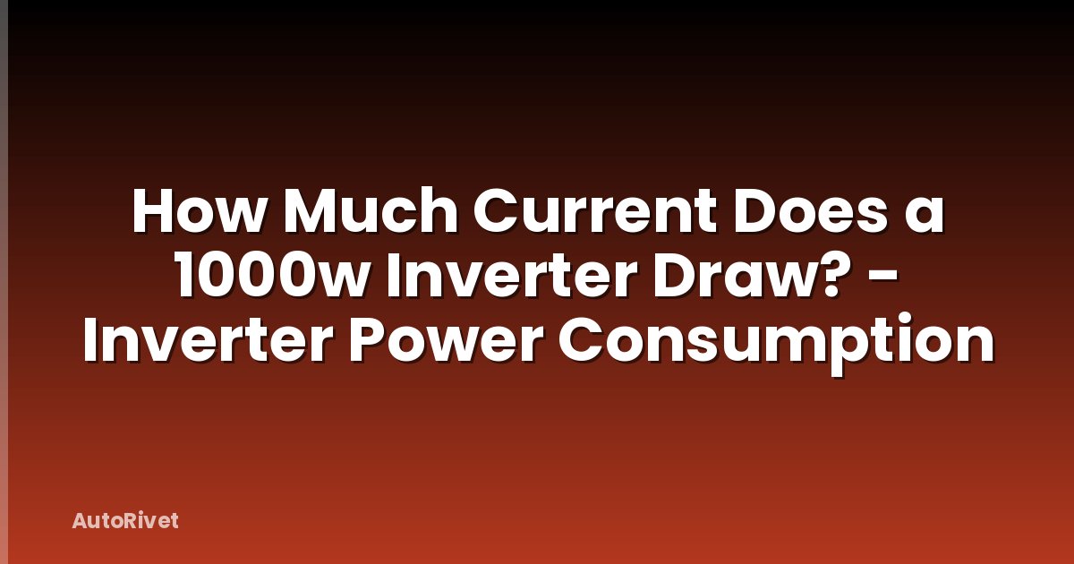 How Much Current Does a 1000w Inverter Draw? - Inverter Power Consumption