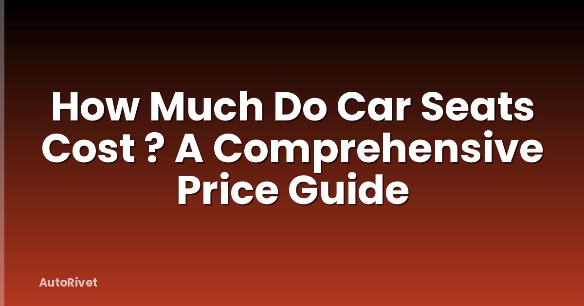 How Much Do Car Seats Cost ? A Comprehensive Price Guide