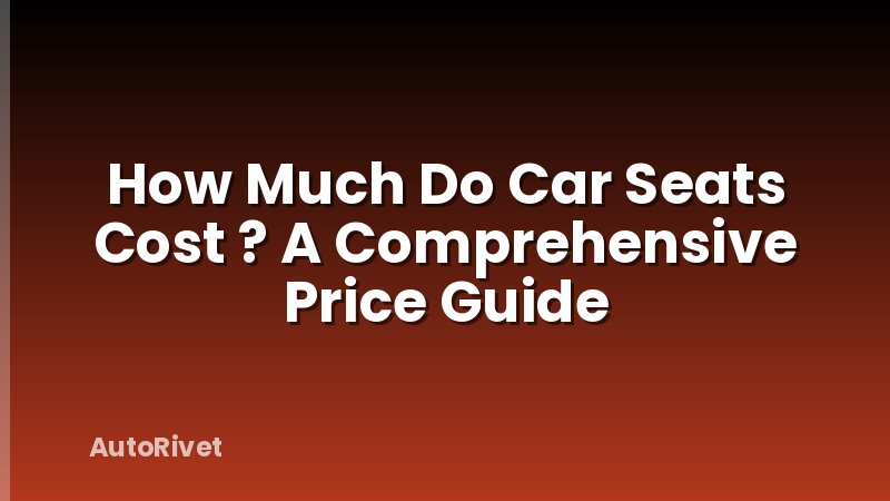 How Much Do Car Seats Cost ? A Comprehensive Price Guide