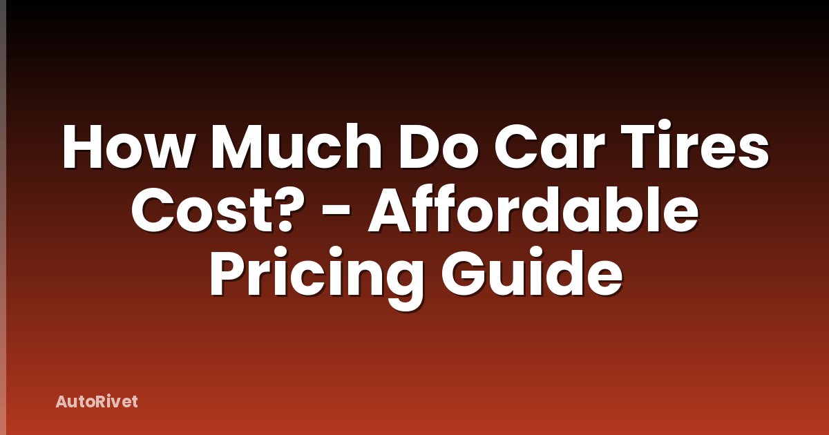 How Much Do Car Tires Cost? - Affordable Pricing Guide