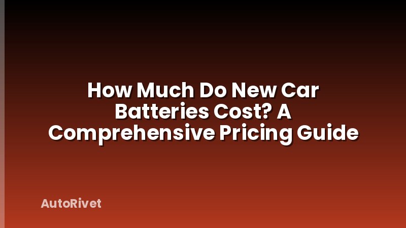 How Much Do New Car Batteries Cost? A Comprehensive Pricing Guide
