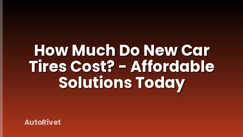 How Much Do New Car Tires Cost? - Affordable Solutions Today