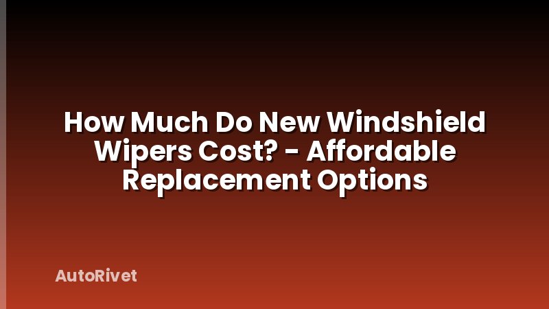How Much Do New Windshield Wipers Cost? - Affordable Replacement Options