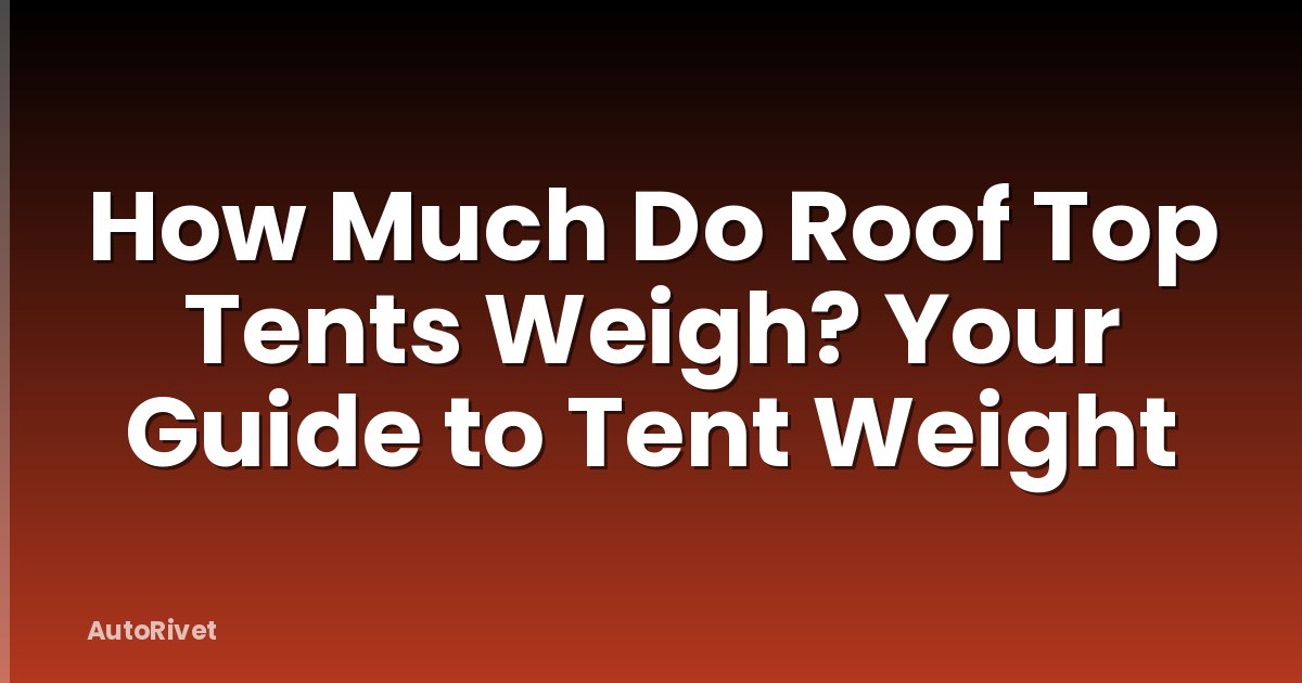 How Much Do Roof Top Tents Weigh? Your Guide to Tent Weight
