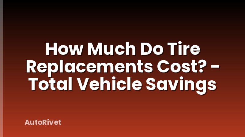 How Much Do Tire Replacements Cost? - Total Vehicle Savings