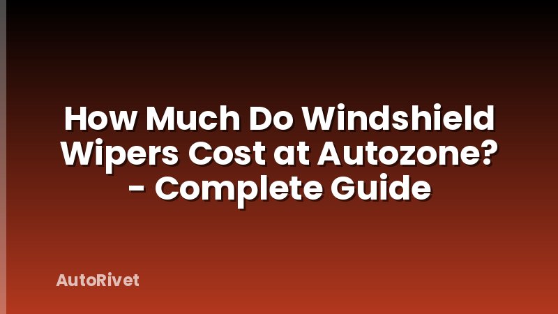 How Much Do Windshield Wipers Cost at Autozone? - Complete Guide