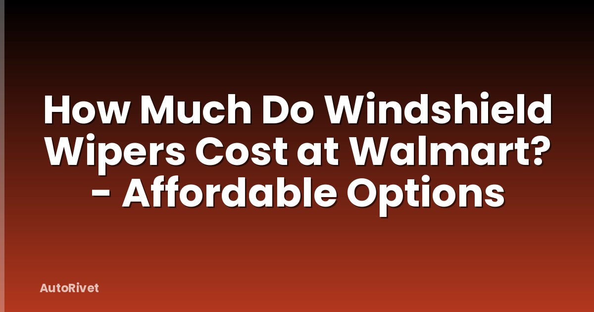 How Much Do Windshield Wipers Cost at Walmart? - Affordable Options
